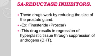 5Α-REDUCTASE INHIBITORS.
 These drugs work by reducing the size of
the prostate gland.
 -Ex: Finasteride (Proscar)
 -This drug results in regression of
hyperplastic tissue through suppression of
androgens (DHT).
 