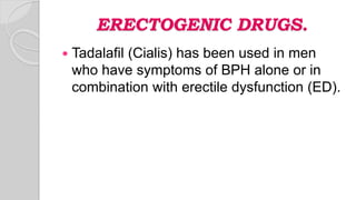 ERECTOGENIC DRUGS.
 Tadalafil (Cialis) has been used in men
who have symptoms of BPH alone or in
combination with erectile dysfunction (ED).
 