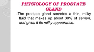 PHYSIOLOGY OF PROSTATE
GLAND
-The prostate gland secretes a thin, milky
fluid that makes up about 30% of semen,
and gives it its milky appearance.
-
 