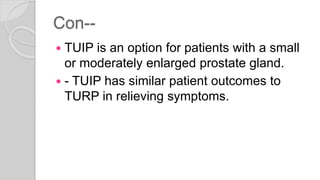 Con--
 TUIP is an option for patients with a small
or moderately enlarged prostate gland.
 - TUIP has similar patient outcomes to
TURP in relieving symptoms.
 