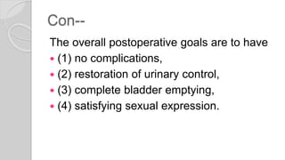 Con--
The overall postoperative goals are to have
 (1) no complications,
 (2) restoration of urinary control,
 (3) complete bladder emptying,
 (4) satisfying sexual expression.
 