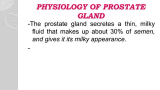 PHYSIOLOGY OF PROSTATE
GLAND
-The prostate gland secretes a thin, milky
fluid that makes up about 30% of semen,
and gives ...