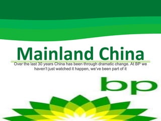 Mainland China
Over the last 30 years China has been through dramatic change. At BP we
           haven’t just watched it happen, we’ve been part of it
 