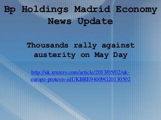 Thousands rally against
austerity on May Day
http://uk.reuters.com/article/2013/05/02/uk-
europe-protests-idUKBRE94009G20130502
Bp Holdings Madrid Economy
News Update
 