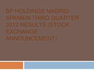 BP HOLDINGS MADRID
SPANIEN THIRD QUARTER
2012 RESULTS (STOCK
EXCHANGE
ANNOUNCEMENT)
 