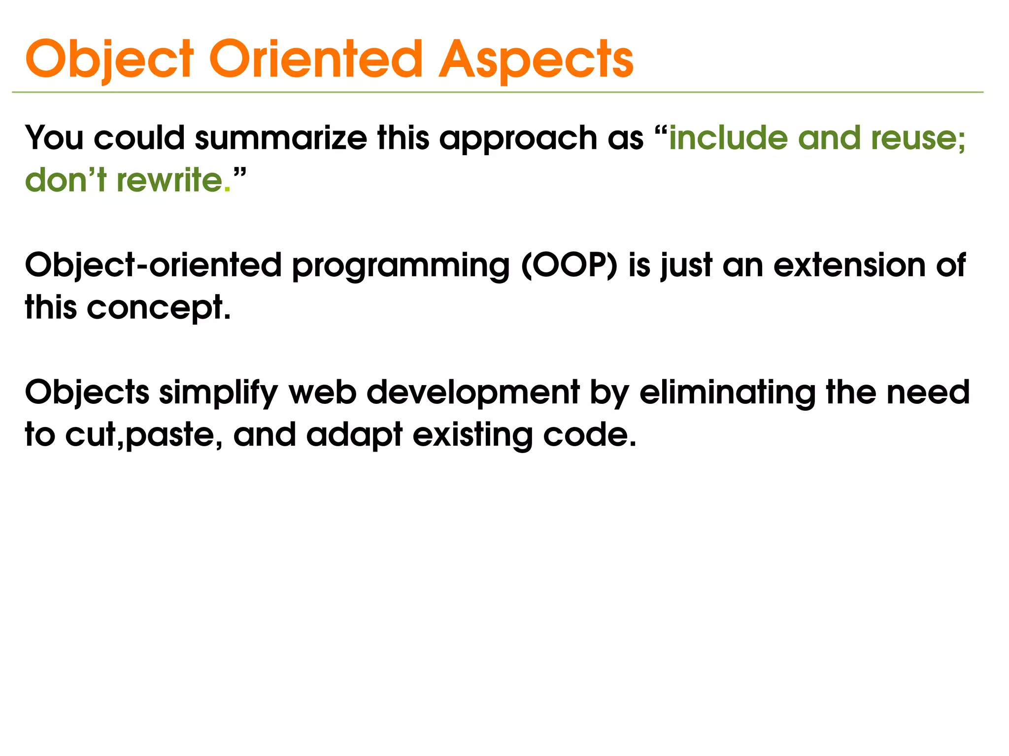 Object Oriented Aspects
You could summarize this approach as “include and reuse; 
don’t rewrite.”

Object­oriented programming (OOP) is just an extension of 
this concept. 

Objects simplify web development by eliminating the need 
to cut,paste, and adapt existing code.




                              
 