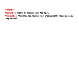 Modalities
Aggravation - Nearly all diseases from 4 to 8 pm.
Amelioration - Warm food and drinks; from uncovering the head; loosening
the garments.
 