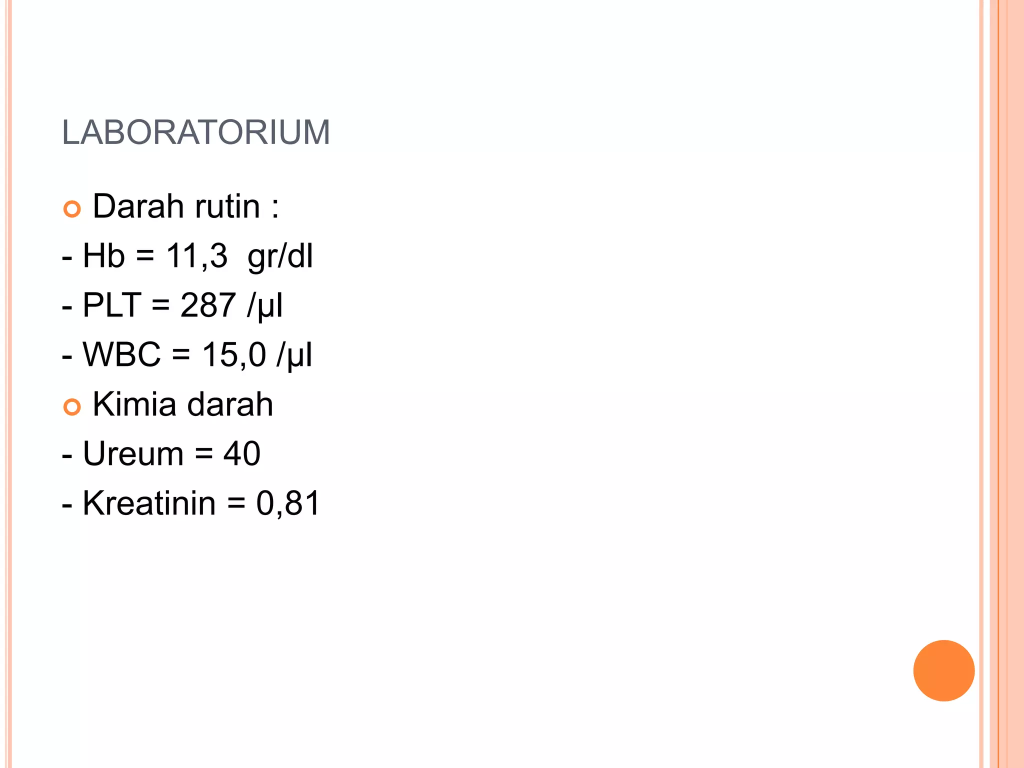 LABORATORIUM
Darah rutin :
- Hb = 11,3 gr/dl
- PLT = 287 /µl
- WBC = 15,0 /µl
 Kimia darah
- Ureum = 40
- Kreatinin = 0,81


 
