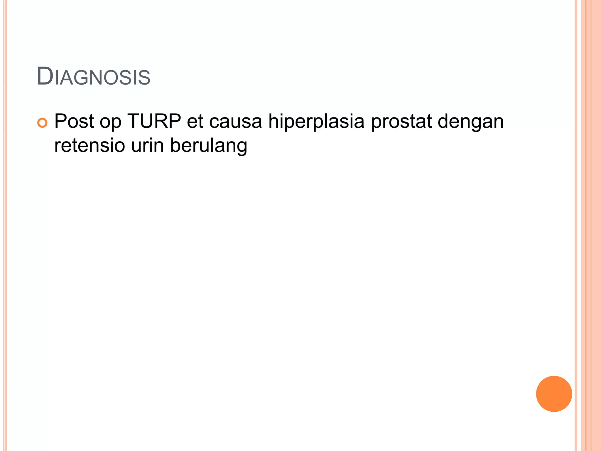 DIAGNOSIS


Post op TURP et causa hiperplasia prostat dengan
retensio urin berulang

 