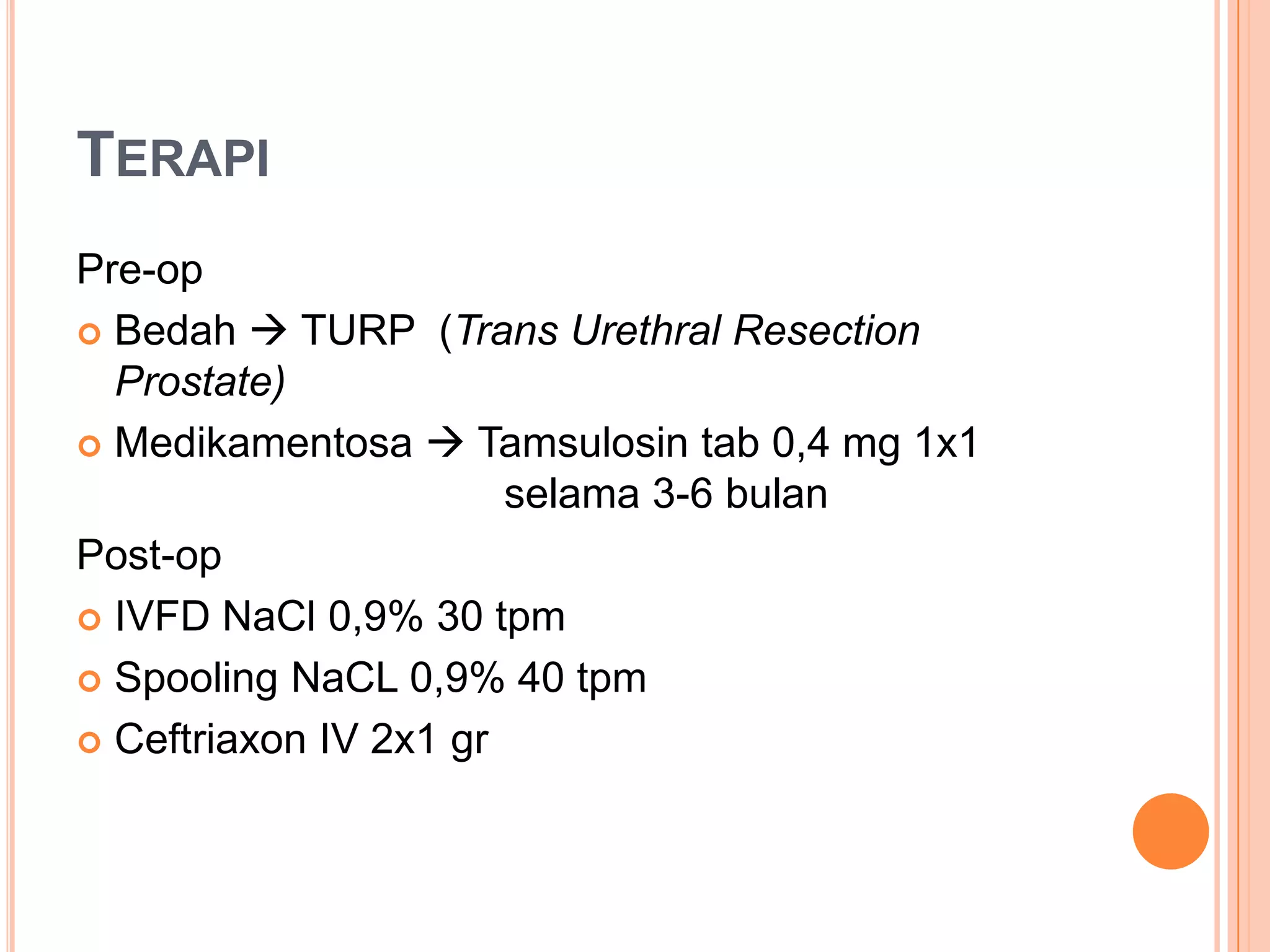 TERAPI
Pre-op
 Bedah  TURP (Trans Urethral Resection
Prostate)
 Medikamentosa  Tamsulosin tab 0,4 mg 1x1
selama 3-6 bulan
Post-op
 IVFD NaCl 0,9% 30 tpm
 Spooling NaCL 0,9% 40 tpm
 Ceftriaxon IV 2x1 gr

 