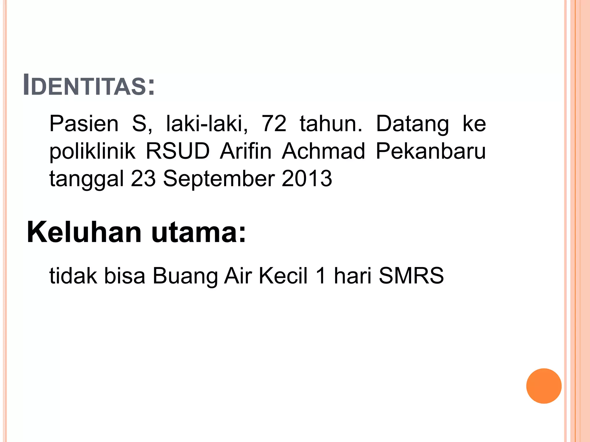 IDENTITAS:
Pasien S, laki-laki, 72 tahun. Datang ke
poliklinik RSUD Arifin Achmad Pekanbaru
tanggal 23 September 2013

tidak bisa Buang Air Kecil 1 hari SMRS

 