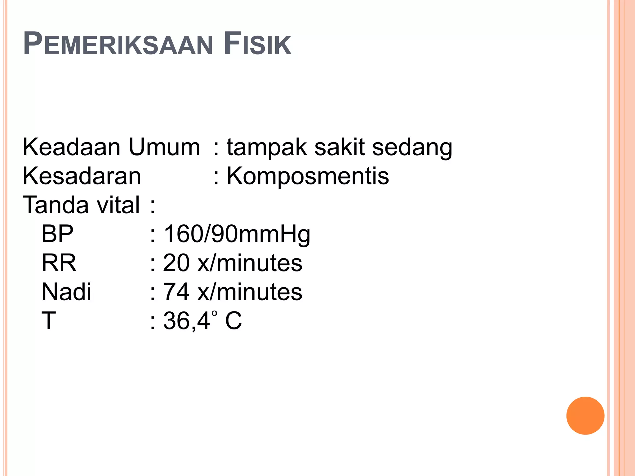 PEMERIKSAAN FISIK
Keadaan Umum : tampak sakit sedang
Kesadaran
: Komposmentis
Tanda vital :
BP
: 160/90mmHg
RR
: 20 x/minutes
Nadi
: 74 x/minutes
T
: 36,4 ͦ C

 