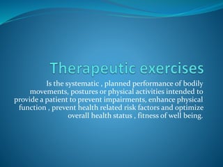 Is the systematic , planned performance of bodily
movements, postures or physical activities intended to
provide a patient to prevent impairments, enhance physical
function , prevent health related risk factors and optimize
overall health status , fitness of well being.
 