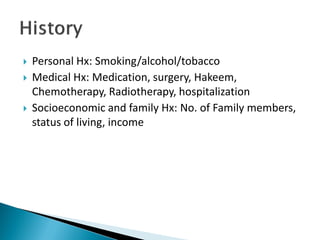  Personal Hx: Smoking/alcohol/tobacco
 Medical Hx: Medication, surgery, Hakeem,
Chemotherapy, Radiotherapy, hospitalization
 Socioeconomic and family Hx: No. of Family members,
status of living, income
 