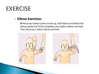 Elbow Exercises
A-Keep your baby’s palm turned up, hold above and below the
elbow, gently but firmly straighten your baby’s elbow and hold.
Then bend your baby’s elbow and hold
 