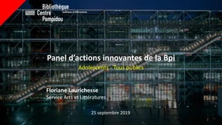 Adolescents - Tous publics
Panel d’actions innovantes de la Bpi
25 septembre 2019
Floriane Laurichesse
Service Arts et Littératures
1
 