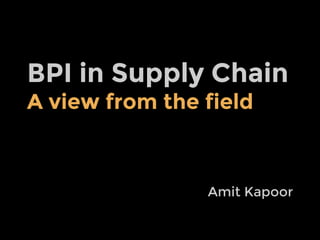 BPI in Supply Chain
A view from the field

Amit Kapoor

 