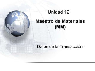 Unidad 12
Maestro de Materiales
(MM)
- Datos de la Transacción -
 