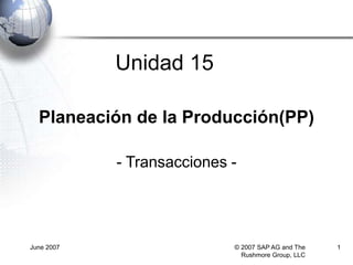 June 2007 © 2007 SAP AG and The
Rushmore Group, LLC
1
Planeación de la Producción(PP)
- Transacciones -
Unidad 15
 