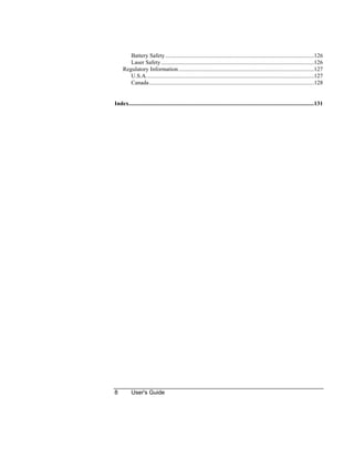 8 User's Guide
Battery Safety......................................................................................................126
Laser Safety.........................................................................................................126
Regulatory Information.............................................................................................127
U.S.A...................................................................................................................127
Canada.................................................................................................................128
Index...............................................................................................................................131
 