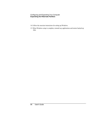 Configuring and Expanding Your Computer
Expanding the Hibernate Partition
86 User's Guide
14. Follow the onscreen instructions for setting up Windows.
15. When Windows setup is complete, reinstall any applications and restore backed up
data.
 