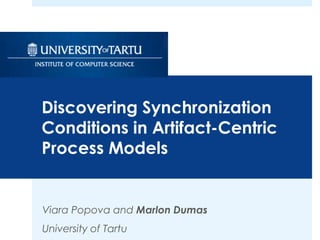 Viara Popova and Marlon Dumas
University of Tartu
Discovering Synchronization
Conditions in Artifact-Centric
Process Models
 