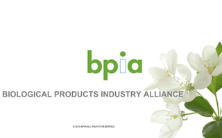 BIOLOGICAL PRODUCTS INDUSTRY ALLIANCE
© 2018 BPIA ALL RIGHTS RESERVED
 