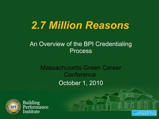 2.7 Million Reasons    An Overview of the BPI Credentialing Process Massachusetts Green Career Conference  October 1, 2010 