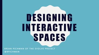 DESIGNING
INTERACTIVE
SPACES
B R I A N P I C H M A N O F T H E E V O L V E P R O J E C T
@ B P I C H M A N
 