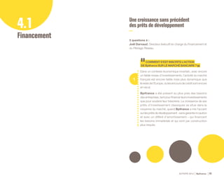 ACTIVITÉ 2014 Bpifrance 41
4.1
Financement
Une croissance sans précédent
des prêts de développement
3 questions à :
Joël Darnaud, Directeur éxécutif en charge du Financement et
du Pilotage Réseau.
1
COMMENTS’ESTINSCRITEL’ACTION
DEBpifranceSURLEMARCHÉBANCAIRE?
Dans un contexte économique incertain, avec encore
un faible niveau d’investissements, l’activité du marché
français est encore faible mais plus dynamique que
le reste de l’Europe, où les encours de crédit sont encore
en recul.
Bpifrance a été présent au plus près des besoins
des entreprises, tant pour financer leurs investissements
que pour soutenir leur trésorerie. La croissance de ses
prêts d’investissement classiques se situe dans la
moyenne du marché, quand Bpifrance a mis l’accent
surlesprêtsdedéveloppement-sansgarantienicaution
et avec un différé d’amortissement - qui financent
les besoins immatériels et qui sont par construction
plus risqués.
 