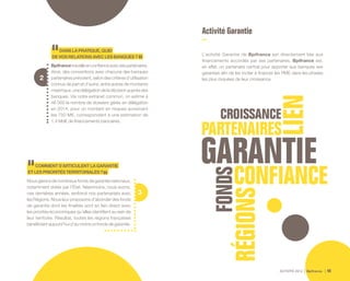 ACTIVITÉ 2014 Bpifrance 49
3
2
DANSLAPRATIQUE,QUID
DEVOSRELATIONSAVECLESBANQUES?
Bpifrancetravailleenconfianceavecsespartenaires.
Ainsi, des conventions avec chacune des banques
partenaires prévoient, selon des critères d’utilisation
connus de part et d’autre, entre autres de montants
maximaux, une délégation de la décision auprès des
banques. Via notre extranet commun, on estime à
46 000 le nombre de dossiers gérés en délégation
en 2014, pour un montant en risques avoisinant
les 750 M€, correspondant à une estimation de
1,4 Md€ de financements bancaires.
COMMENTS’ARTICULENTLAGARANTIE
ETLESPRIORITÉSTERRITORIALES?
Nous gérons de nombreux fonds de garantie nationaux,
notamment dotés par l’État. Néanmoins, nous avons,
ces dernières années, renforcé nos partenariats avec
les Régions. Nous leur proposons d’abonder des fonds
de garantie dont les finalités sont en lien direct avec
les priorités économiques qu’elles identifient au sein de
leur territoire. Résultat, toutes les régions françaises
bénéficient aujourd’hui d’au moins un fonds de garantie.
Activité Garantie
L’activité Garantie de Bpifrance est directement liée aux
financements accordés par ses partenaires. Bpifrance est,
en effet, un partenaire central pour apporter aux banques ses
garanties afin de les inciter à financer les PME dans les phases
les plus risquées de leur croissance.
 