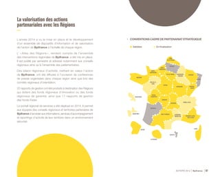 ACTIVITÉ 2014 Bpifrance 87
La valorisation des actions
partenariales avec les Régions
L’année 2014 a vu la mise en place et le développement
d’un ensemble de dispositifs d’information et de valorisation
de l’action de Bpifrance à l’échelle de chaque région.
L’ « Atlas des Régions », rendant compte de l’ensemble
des interventions régionales de Bpifrance, a été mis en place.
Il est publié par semestre et adressé notamment aux conseils
régionaux ainsi qu’à l’ensemble des parlementaires.
Des bilans régionaux d’activité, mettant en valeur l’action
de Bpifrance, ont été diffusés à l’occasion de conférences
de presse organisées dans chaque région ainsi que lors des
comités régionaux d’orientation.
22 rapports de gestion ont été produits à destination des Régions
qui dotent des fonds régionaux d’innovation ou des fonds
régionaux de garantie, ainsi que 11 rapports de gestion
des fonds Feder.
Le portail régional de services a été déployé en 2014. Il permet
aux équipes des conseils régionaux et territoires partenaires de
Bpifrance d’accéder aux informations, services d’accompagnement
et reportings d’activité de leur territoire dans un environnement
sécurisé.
•	 CONVENTIONSCADREDEPARTENARIATSTRATÉGIQUE
BRETAGNE
BASSE-
NORMANDIE
PAYS DE LA
LOIRE
POITOU-
CHARENTES
LANGUEDOC-
ROUSSILLON PROVENCE-ALPES-
CÔTE D’AZUR
HAUTE-
NORMANDIE
NORD-
PAS DE CALAIS
PICARDIE
ÎLE-DE-FRANCE
BOURGOGNE
RHÔNE-ALPES
AUVERGNE
LIMOUSIN
AQUITAINE
MIDI-PYRÉNÉES
CORSE
LORRAINE
ALSACE
CENTRE
MARTINIQUE
GUADELOUPE
GUYANE
LA RÉUNION
MAYOTTE
FRANCHE-
COMTÉ
CHAMPAGNE-
ARDENNE
Validées En finalisation
 