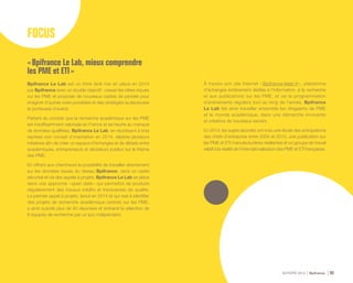 ACTIVITÉ 2014 Bpifrance 93
FOCUS
« Bpifrance Le Lab, mieux comprendre
les PME et ETI »
Bpifrance Le Lab est un think tank mis en place en 2014
par Bpifrance avec un double objectif : casser les idées reçues
sur les PME et proposer de nouveaux cadres de pensée pour
imaginer d’autres voies possibles et des stratégies audacieuses
et porteuses d’avenir.
Partant du constat que la recherche académique sur les PME
est insuffisamment valorisée en France et se heurte au manque
de données qualifiées, Bpifrance Le Lab, en réunissant à trois
reprises son conseil d’orientation en 2014, déploie plusieurs
initiatives afin de créer un espace d’échanges et de débats entre
académiques, entrepreneurs et décideurs publics sur le thème
des PME.
En offrant aux chercheurs la possibilité de travailler directement
sur les données issues du réseau Bpifrance, dans un cadre
sécurisé et via des appels à projets, Bpifrance Le Lab se place
dans une approche « open data » qui permettra de produire
régulièrement des travaux inédits et transverses de qualité.
Le premier appel à projets, lancé en 2014 et qui vise à identifier
des projets de recherche académique centrés sur les PME,
a ainsi suscité plus de 40 réponses et entrainé la sélection de
8 équipes de recherche par un jury indépendant.
À travers son site Internet « Bpifrance-lelab.fr », plateforme
d’échanges entièrement dédiée à l’information, à la recherche
et aux publications sur les PME, et via la programmation
d’événements réguliers tout au long de l’année, Bpifrance
Le Lab fait ainsi travailler ensemble les dirigeants de PME
et le monde académique, dans une démarche innovante
et créatrice de nouveaux savoirs.
En 2014, les sujets abordés ont inclu une étude des anticipations
des chefs d’entreprise entre 2004 et 2013, une publication sur
les PME et ETI manufacturières résilientes et un groupe de travail
relatif à la réalité de l’internationalisation des PME et ETI françaises.
 