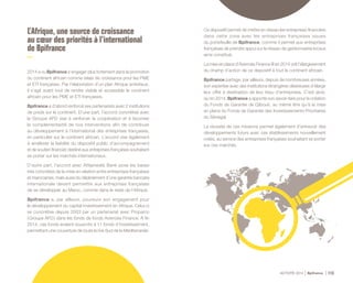 ACTIVITÉ 2014 Bpifrance 113
L’Afrique, une source de croissance
au cœur des priorités à l’international
de Bpifrance
2014 a vu Bpifrance s’engager plus fortement dans la promotion
du continent africain comme relais de croissance pour les PME
et ETI françaises. Par l’élaboration d’un plan Afrique ambitieux,
il s’agit avant tout de rendre visible et accessible le continent
africain pour les PME et ETI françaises.
Bpifrance a d’abord renforcé ses partenariats avec 2 institutions
de poids sur le continent. D’une part, l’accord concrétisé avec
le Groupe AFD vise à renforcer la coopération et à favoriser
la complémentarité de nos interventions afin de contribuer
au développement à l’international des entreprises françaises,
en particulier sur le continent africain. L’accord vise également
à améliorer la lisibilité du dispositif public d’accompagnement
et de soutien financier destiné aux entreprises françaises souhaitant
se porter sur les marchés internationaux.
D’autre part, l’accord avec Attijariwafa Bank pose les bases
très concrètes de la mise en relation entre entreprises françaises
et marocaines, mais aussi du déploiement d’une garantie bancaire
internationale devant permettre aux entreprises françaises
de se développer au Maroc, comme dans le reste de l’Afrique.
Bpifrance a, par ailleurs, poursuivi son engagement pour
le développement du capital investissement en Afrique. Celui-ci
se concrétise depuis 2003 par un partenariat avec Proparco
( Groupe AFD ) dans les fonds de fonds Averroès Finance. À fin
2014, ces fonds avaient souscrits à 11 fonds d’investissement,
permettant une couverture de toute la rive Sud de la Méditerranée.
Ce dispositif permet de mettre en réseau les entreprises financées
dans cette zone avec les entreprises françaises issues
du portefeuille de Bpifrance, comme il permet aux entreprises
françaises de prendre appui sur le réseau de gestionnaires locaux
ainsi constitué.
La mise en place d’Averroès Finance III en 2014 voit l’élargissement
du champ d’action de ce dispositif à tout le continent africain.
Bpifrance partage, par ailleurs, depuis de nombreuses années,
son expertise avec des institutions étrangères désireuses d’élargir
leur offre à destination de leur tissu d’entreprises. C’est ainsi,
qu’en 2014, Bpifrance a apporté son savoir-faire pour la création
du Fonds de Garantie de Djibouti, au même titre qu’à la mise
en place du Fonds de Garantie des Investissements Prioritaires
du Sénégal.
La réussite de ces missions permet également d’entrevoir des
développements futurs avec ces établissements nouvellement
créés, au service des entreprises françaises souhaitant se porter
sur ces marchés.
 