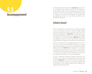 ACTIVITÉ 2014 Bpifrance 121
5.5
Accompagnement
Au-delà des solutions de financement, Bpifrance met l’accent,
en complément des initiatives portées par les Régions et
d’autres acteurs publics, sur l’accompagnement des entreprises
financées. Ceci vise à leur permettre d’identifier leurs leviers
de croissance et d’amélioration stratégique ou opérationnelle,
de partager leurs savoirs ou bien encore d’accéder à des
formations thématiques.
Initiative Conseil
Lancé en juillet 2014, sur la base d’une pratique existante
au sein de la Direction ETI / GE, « Initiative Conseil » déploie
une offre de diagnostics flash à destination des PME et ETI
clientes et participations de Bpifrance, financièrement saines
et présentant de fortes perspectives de croissance. En prenant
en charge 50 % du coût de la mission, Bpifrance fait réaliser
ces diagnostics dont le but est l’identification des leviers
d’optimisation tant stratégiques qu’opérationnels des entreprises.
En 2014, 76 interventions ont été réalisées, dont environ 40 %
dans des ETI et 60 % dans des PME. Conduits par un réseau
de consultants habilités, sous la supervision de l’équipe d’experts
Initiative Conseil de Bpifrance, ces diagnostics se déroulent
en 3 phases sur une durée de 8 à 10 jours : une journée de
cadrage avec l’équipe dirigeante, plusieurs journées d’intervention
au contact des équipes opérationnelles de l’entreprise
et un séminaire de restitution avec l’équipe dirigeante.
En 2015, la démarche d'Initiative Conseil se renforcera, avec
l’extension des diagnostics stratégiques et opérationnels
au réseau Bpifrance, par l’ajout de l’activité AFA ( Appui aux
Fusions Acquisitions ) d’appui à la croissance externe dans
le périmètre de l’offre Initiative Conseil et par la réalisation de
diagnostics panoramiques 360°.
 