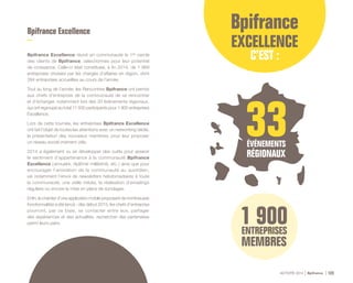 ACTIVITÉ 2014 Bpifrance 123
Bpifrance Excellence
Bpifrance Excellence réunit en communauté le 1er cercle
des clients de Bpifrance, sélectionnés pour leur potentiel
de croissance. Celle-ci était constituée, à fin 2014, de 1 869
entreprises choisies par les chargés d’affaires en région, dont
394 entreprises accueillies au cours de l’année.
Tout au long de l’année, les Rencontres Bpifrance ont permis
aux chefs d’entreprise de la communauté de se rencontrer
et d’échanger, notamment lors des 33 évènements régionaux,
qui ont regroupé au total 11 500 participants pour 1 900 entreprises
Excellence.
Lors de cette tournée, les entreprises Bpifrance Excellence
ont fait l'objet de toutes les attentions avec un networking dédié,
la présentation des nouveaux membres, pour leur proposer
un réseau social vraiment utile.
2014 a également vu se développer des outils pour asseoir
le sentiment d’appartenance à la communauté Bpifrance
Excellence ( annuaire, diplôme millésimé, etc. ) ainsi que pour
encourager l’animation de la communauté au quotidien,
via notamment l’envoi de newsletters hebdomadaires à toute
la communauté, une veille média, la réalisation d’emailings
réguliers ou encore la mise en place de sondages.
Enfin, le chantier d’une application mobile proposant de nombreuses
fonctionnalités a été lancé : dès début 2015, les chefs d’entreprise
pourront, par ce biais, se contacter entre eux, partager
des expériences et des actualités, rechercher des partenaires
parmi leurs pairs.
 