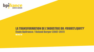 LA TRANSFORMATION DE L’INDUSTRIE DU PRIVATE EQUITY
Étude Bpifrance / Roland Berger (2007-2017)
08/02/18
 