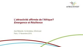 L’attractivité affirmée de l’Afrique?
Emergence et Résilience
Aziz Mebarek, Co-fondateur, AfricInvest
Paris, 17 Novembre 2016
 