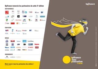 INSTITUTIONNELS
ÉCOSYSTÈME
MÉDIAS
HÉBERGEMENTS
Fédération Nationale des Business Angels
Entrepreneurs  Startups
Merci aussi à tous les partenaires des ateliers !
(voir programme)
Bpifrance remercie les partenaires de cette 3e
édition
3e
EDITION
Bpifrance-RCS507523678-Ceprogrammepeutêtresoumisàdesmodifications-Nepasjetersurlavoiepublique-6octobre2017
 