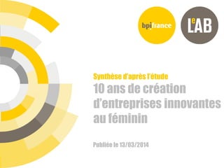 18/12/2013
Synthèse d’après l’étude
10 ans de création
d’entreprises innovantes
au féminin
Publiée le 13/03/2014
 