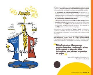 La France est mondialement reconnue pour la qualité de sa recherche
scientifique. Pour accroître sa capacité à transformer la science
en innovation, de nombreux investissements ont été réalisés :
•	 les incubateurs de la recherche publique sont apparus dès fin
1999 dans le cadre de la loi « Allègre », avec le concours national
d’aide à la création d’entreprises technologiques innovantes, appelé
i-Lab depuis 2014, suivies par d’autres initiatives comme les Pôles
de Compétitivité ou les Instituts Carnot ;
•	 le Programme d’Investissements d’Avenir PIA1 (2010) a permis
d’investir 5,5 Md€ dans la valorisation de recherches, notamment
via la création des SATT (Société d’Accélération du Transfert de
Technologies), des IRT (Instituts de Recherche Technologique) et
des ITE (Instituts pour la Transition Énergétique).
Rejointes plus récemment par des acteurs privés (incubateurs,
accélérateurs, startups Studios), toutes ces structures ont accumulé
de l’expérience, et proposent un accompagnement plus pertinent
et organisé.
En parallèle, on observe la création de regroupements universitaires
et scientifiques sous la forme de COMUE (Communauté
d’universités et établissements), comme PSL (Paris Sciences 
Lettres), qui fonctionnent davantage en écosystèmes, permettant de :
Mettre le chercheur et l’entrepreneur
au centre du système, coordonner les acteurs
de l’écosystème et réduire les délais
de transaction, pour préserver la dynamique
des projets.
Alain Fuchs, Président de l’Université PSL
(Paris Sciences  Lettres)
GÉNÉRATION DEEPTECH Bpifrance 33
 
