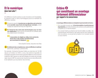 Et le numérique
dans tout cela ?
À la différence d’autres secteurs où les innovations sont brevetables,
la capacité à créer un verrou technologique pourra se manifester de
différentes manières.
1 
Àtraverslacapacitéàtransformerunalgorithmederecherche
en un produit, sous forme de logiciel par exemple, en liant
l’usage à la capacité technique de l’algorithme.
2 En faisant le lien entre des technologies pour en tirer
une application. Il est commun de retrouver du software dans
des projets biotech et hardware.
L’association du digital au milieu de la recherche
donne lieu à des projets révolutionnaires
qui nourrissent la deeptech.
Anne-Sophie Carrese, Associée chez Elaia
3 En détenant des compétences, rares et difficiles à maîtriser
(blockchain, quantique, cybersécurité).
Par exemple, l’entreprise française Scality qui a levé plus de 150 M$
depuis sa fondation en 2009, a conçu des solutions logicielles de
stockageetdegestiondedonnéesàgrandeéchelleetenenvironnement
multicloud. Elle s’appuie sur des technologies innovantes de stockage
objet, issues du MIT, et y associe des mécanismes de code à effacement
et de réplication pour la protection des données.
Critère C
qui constituent un avantage
fortement différenciateur
par rapport à la concurrence
L’avantage différenciateur en deeptech peut prendre la forme :
•	 d’un procédé innovant qui, à fonctionnalités et performances
équivalentes,permettraàlastartupdevendreàunprixextrêmement
compétitif sur un marché existant ;
•	 d’un produit inédit qui présente des fonctionnalités nouvelles, des
caractéristiques techniques et des performances très supérieures
à la concurrence, ce qui permet la création d’un nouveau marché
ou sous-marché.
GÉNÉRATION DEEPTECH Bpifrance 53
 
