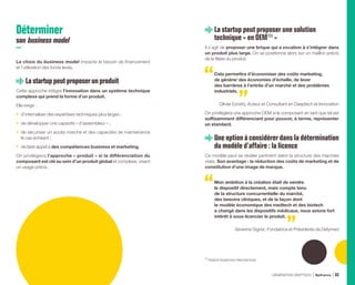 Déterminer
son business model
Le choix du business model impacte le besoin de financement
et l’utilisation des fonds levés.
Lastartuppeutproposerun produit
Cette approche intègre l’innovation dans un système technique
complexe qui prend la forme d’un produit.
Elle exige :
•	 d’internaliser des expertises techniques plus larges ;
•	 de développer une capacité « d’assembleur » ;
•	 de sécuriser un accès marché et des capacités de maintenance
le cas échéant ;
•	 de faire appel à des compétences business et marketing.
On privilégiera l’approche « produit » si la différenciation du
composant est clé au sein d’un produit global et complexe, visant
un usage précis.
La startup peut proposer une solution
technique « en OEM (1)
»
Il s’agit de proposer une brique qui a vocation à s’intégrer dans
un produit plus large. On se positionne alors sur un maillon précis
de la filière du produit.
Cela permettra d’économiser des coûts marketing,
de générer des économies d’échelle, de lever
des barrières à l’entrée d’un marché et des problèmes
industriels.
Olivier Ezratty, Auteur et Consultant en Deeptech et Innovation
On privilégiera une approche OEM si le composant en tant que tel est
suffisamment différenciant pour pouvoir, à terme, représenter
un standard.
Une option à considérer dans la détermination
du modèle d’affaire : la licence
Ce modèle peut se révéler pertinent selon la structure des marchés
visés. Son avantage : la réduction des coûts de marketing et de
constitution d’une image de marque.
Mon ambition à la création était de vendre
le dispositif directement, mais compte tenu
de la structure concurrentielle du marché,
des besoins cliniques, et de la façon dont
le modèle économique des medtech et des biotech
a changé dans les dispositifs médicaux, nous avions fort
intérêt à sous-licencier le produit.
Séverine Sigrist, Fondatrice et Présidente de Defymed
(1) 
Original Equipment Manufacturer.
GÉNÉRATION DEEPTECH Bpifrance 83
 