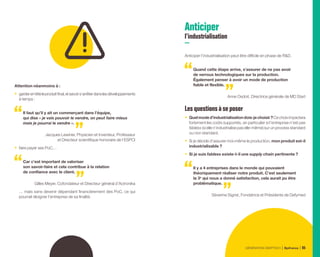 Attention néanmoins à :
•	 garderentêteleproduitfinal,etsavoirs’arrêterdanslesdéveloppements
à temps :
Il faut qu’il y ait un commerçant dans l’équipe,
qui dise « je vais pouvoir le vendre, on peut faire mieux
mais je pourrai le vendre ».
Jacques Lewiner, Physicien et Inventeur, Professeur
et Directeur scientifique honoraire de l’ESPCI
•	 faire payer ses PoC…
Car c’est important de valoriser
son savoir-faire et cela contribue à la relation
de confiance avec le client.
Gilles Meyer, Cofondateur et Directeur général d’Actronika
… mais sans devenir dépendant financièrement des PoC, ce qui
pourrait éloigner l’entreprise de sa finalité.
Anticiper
l’industrialisation
Anticiper l’industrialisation peut être difficile en phase de RD.
Quand cette étape arrive, s’assurer de ne pas avoir
de verrous technologiques sur la production.
Également penser à avoir un mode de production
fiable et flexible.
Anne Osdoit, Directrice générale de MD Start
Lesquestionsàseposer
•	 Quelmoded’industrialisationdois-jechoisir?Cechoiximpactera
fortement les coûts supportés, en particulier si l’entreprise n’est pas
fabless (si elle n’industrialise pas elle-même) sur un process standard
ou non standard.
•	 Si je décide d’assurer moi-même la production, mon produit est-il
industrialisable ?
•	 Si je suis fabless existe-t-il une supply chain pertinente ?
Il y a 4 entreprises dans le monde qui pouvaient
théoriquement réaliser notre produit. C’est seulement
la 3e
qui nous a donné satisfaction, cela aurait pu être
problématique.
Séverine Sigrist, Fondatrice et Présidente de Defymed
GÉNÉRATION DEEPTECH Bpifrance 95
 