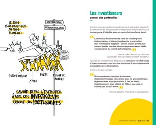 Les investisseurs
comme des partenaires
Compte tenu des cycles de développement des projets deeptech,
la relation entre les investisseurs et entrepreneurs doit être le fruit d’une
convergence d’intérêts, avec un rapport de confiance élevé.
Le travail de financement et celui de coaching sont
indissociables, et doivent représenter le vrai métier
d’un investisseur deeptech ; car les projets sont le plus
souvent portés par des primo-entrepreneurs sans réelle
connaissance du monde de l’entreprise.
Sophie Pellat, Membre du Directoire
et Directrice des cofondations chez IT-Translation
Du côté des entrepreneurs, il faut pouvoir se tourner vers les fonds
d’investissements qui ont une doctrine d’investissements
compatibles avec la deeptech.
C’est-à-dire, par exemple :
Qui comprennent que dans le domaine
des biotechnologies innovantes, avec de gros challenges
règlementaires et de production, il faut de lourds
investissements pour obtenir du ROI, et que celui-ci
n’arrive pas à court terme.
Florence Allouche, Présidente de SparingVision
GÉNÉRATION DEEPTECH Bpifrance 107
 