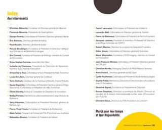 Index
des intervenants
•	 Christian Allouche, Fondateur et Directeur général de Gleamer
•	 Florence Allouche, Présidente de SparingVision
•	 GiorgioAnania,CofondateuretPrésident-Directeurgénérald’Aledia
•	 Éric Baissus, Directeur général de Kalray
•	 Paul Boudre, Directeur général de Soitec
•	 Pascal Boulanger, Fondateur et Président  Directeur délégué
aux Opérations de NAWATechnologies
•	 ÉricCarreel,FondateuretPrésidentdeWithings,membreduConseil
de l’Innovation
•	 Anne-Sophie Carrese, Associée chez Elaia
•	 Isabelle de Cremoux, Présidente du Directoire de Seventure,
membre du Conseil de l’Innovation
•	 ArnauddelaTour,CofondateuretVice-PrésidentdeHelloTomorrow
•	 Louis de Lillers, Directeur général de CorWave
•	 Yann Dietrich, Directeur de La Fabrique à Brevets, France Brevets
•	 XavierDuportet,CofondateuretPrésident-Directeurgénérald’Eligo
Bioscience, Cofondateur et Président de Hello Tomorrow
•	 Olivier Ezratty, Auteur et Consultant en Deeptech et Innovation
•	 Maïlys Ferrere, Directrice du pôle Investissement Large Venture de
Bpifrance
•	 Yann Fleureau, Cofondateur et Président-Directeur général de
CardioLogs
•	 Pierre-Yves Frouin, Fondateur et Président de BioSerenity
•	 Alain Fuchs, Président de l’Université PSL (Paris Sciences  Lettres)
•	 Sébastien Gravier, Fondateur et Président de Vulkam
•	 Hamid Lamraoui, Cofondateur et Président de UroMems
•	 Lucas Le Bell, Cofondateur et Directeur général de CerbAir
•	 Pierre Le Blainvaux, Cofondateur et Président de TechnoFounders
•	 Jacques Lewiner, Physicien et Inventeur, Professeur et Directeur
scientifique honoraire de l’ESPCI
•	 Robert Marino, Directeur du programme Deeptech Founders
•	 Gilles Meyer, Cofondateur et Directeur général d’Actronika
•	 Marie Meynadier, Fondatrice d’EOS Imaging, membre du Conseil
de l’Innovation
•	 Jean-FrançoisMorizur,CofondateuretPrésident-Directeurgénéral
de CAILabs
•	 Christian Noske, Managing Director de RNM Alliance Ventures
•	 Anne Osdoit, Directrice générale de MD Start
•	 CyrillePauthenier,CofondateuretPrésidentd’AbolisBiotechnologies
•	 Sophie Pellat, Membre du Directoire et Directrice des cofondations
chez IT-Translation
•	 Séverine Sigrist, Fondatrice et Présidente de Defymed
•	 Ronan Stephan, Directeur scientifique de Plastic Omnium et
membre de la mission interministérielle sur les aides à l’innovation
(2017-2018)
•	 Christine Vaca, Directrice du Pôle Incubation de Linksium
Merci pour leur temps
et leur disponibilité.
GÉNÉRATION DEEPTECH Bpifrance 133
 