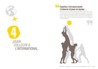 SE PROJETER À L’INTERNATIONAL PETIT GUIDE À L’USAGE DES ENTREPRENEURS Bpifrance Le Lab 31
Exporter,c’estaussisavoir
s’entoureretjouer en équipe…
Près de 6 % des entreprises italiennes exportent chaque année, contre
4,5 % environ en France. Leurs pratiques de coopération sont souvent
citées en exemple. Se fédérer pour partir à l’international n’est pas gage de
succès ;maiscelapeutconstituerunatoutmajeurpouraccroîtresonpouvoir
de négociation, proposer un package de produits ou encore mutualiser les
coûts de logistique.
JOUER
COLLECTIF À
L’INTERNATIONAL
 