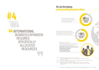 SE PROJETER À L’INTERNATIONAL PETIT GUIDE À L’USAGE DES ENTREPRENEURS Bpifrance Le Lab 53
No,butdeveloping
andsucceedinglongtermdoes!
(1) Source: « SME Actions regarding Export in 2013, in SME 2014 »,
Customs Directorate and indirect Taxation Authorities, Evolution Report for SMEs,
Observatory of SMEs.
(2) Source: « Operators of External Commerce », Customs Directorate and indirect Taxation Authorities,
2014, Provisional results, December 2014.
(3) Source: « SME Globalisation and internationalization: Manufacturing behavior in Quebec’s »,
St-Pierre J., Raymond L., Laurin F., Uwizeyemungu S., Research Institute on SMEs,
December 2011.
SME’s that are “experts”
in internationalization are caracterized by:
specific organizational structures,
especially in terms of human resource
management centered
on the development
of international skills (3)
.
However, proof that these resources
are necessary to remain securely rooted
in the international market over time.
Proof that additional specific
resources are not necessary for
international expansion.
OFFRENCHEXPORTING
COMPANIES
<10EMPLOYEES (1)
OF28,000COMPANIES
CEASEEXPORT
EACHYEAR (2)
INTERNATIONAL
BUSINESS EXPANSION
REQUIRES
SPECIFICALLY
ALLOCATED
RESOURCES
 