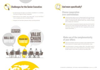 SE PROJETER À L’INTERNATIONAL PETIT GUIDE À L’USAGE DES ENTREPRENEURS Bpifrance Le Lab 75
ChallengesfortheSeniorExecutive:
•	 go beyond ego and reach out to French competitors, to constitute
a strong front against foreign challengers;
•	 think in terms of “eco-system” and “value chain”, so you can roll out
more complete and more competitive offers;
•	 integrate the international element when choosing partners.
And more specifically?
Choose cooperation
over confrontation:
create ties with clients to lay out shared goals for the international
market that will benefit each party can benefit. The SME can find
means of renewed growth while the client can continue working
with a reliable sub-contractor;
structure tenets of cooperation between exporters and importers
( beyond the simple transactional relationship ). Each one has
information that may benefit the other ( regarding the product,
market specificities… ).
Make use ofthe complementarity
ofyour offers:
regroup by business unit and /or by region to best utilize the French
brand equity and mutualize logistic and administrative costs;
use partnerships to propose a global offer ; the added value of
a product /service mix is often beneficial in the foreign market.
Quality support service also constitutes real added value.
 