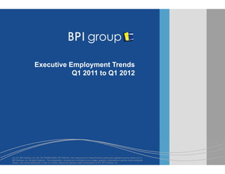 (c) U.S. BPI Partners, Inc. [32, Q5 FRAMEWORK, BPI GROUP, EAS, Second Act or relevant service marks] are registered service marks of U.S.
BPI Partners, Inc. All rights reserved. This presentation, including but not limited to any images, graphics, trademarks or service marks contained
therein, may not be reproduced, in part or in whole, without the express written authorization of U.S. BPI Partners, Inc.
Executive Employment Trends
Q1 2011 to Q1 2012
 